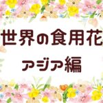 世界の食用花・アジア編【エディブルフラワー】