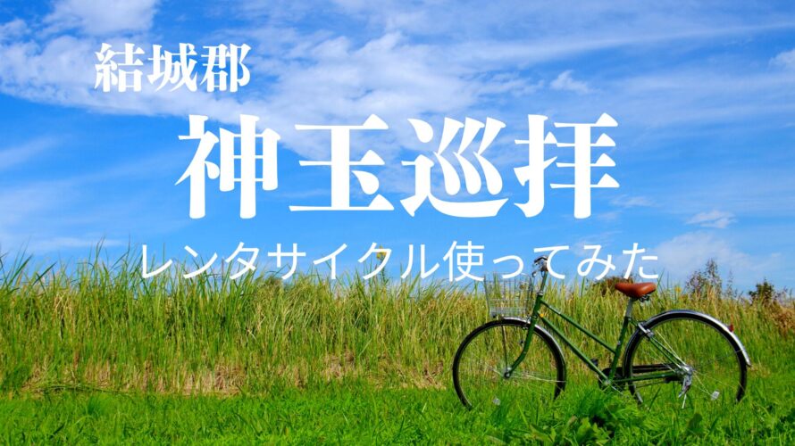 【茨城県西】神玉巡拝、JRと関東鉄道＋レンタサイクルで1日で走破できるか？【結城郡】